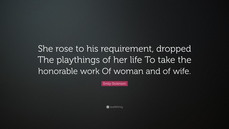 Emily Dickinson Quote: “She rose to his requirement, dropped The playthings of her life To take the honorable work Of woman and of wife.”
