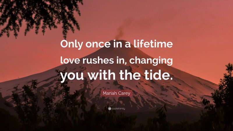 Mariah Carey Quote: “Only once in a lifetime love rushes in, changing you with the tide.”