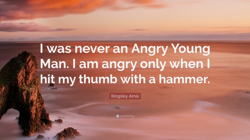 Kingsley Amis Quote: “I was never an Angry Young Man. I am angry only when I hit my thumb with a hammer.”