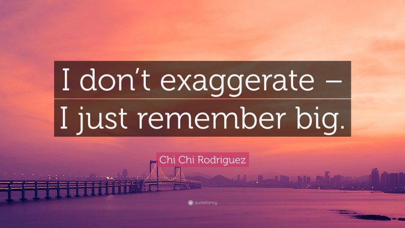 Chi Chi Rodriguez Quote: “I don’t exaggerate – I just remember big.”