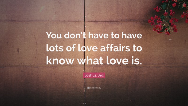 Joshua Bell Quote: “You don’t have to have lots of love affairs to know what love is.”