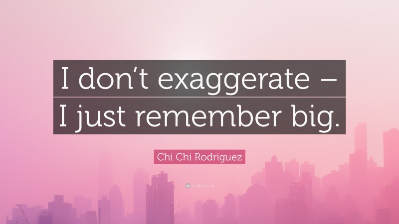 Chi Chi Rodriguez Quote: “I don’t exaggerate – I just remember big.”