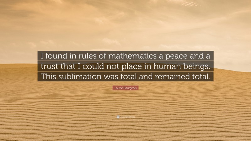 Louise Bourgeois Quote: “I found in rules of mathematics a peace and a trust that I could not place in human beings. This sublimation was total and remained total.”