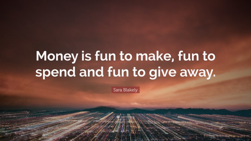 Sara Blakely Quote: “Money is fun to make, fun to spend and fun to give away.”