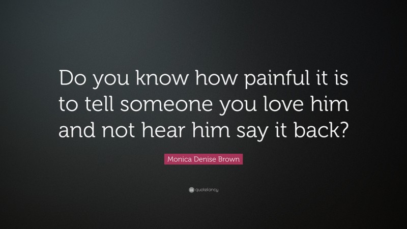 Monica Denise Brown Quote: “Do you know how painful it is to tell someone you love him and not hear him say it back?”
