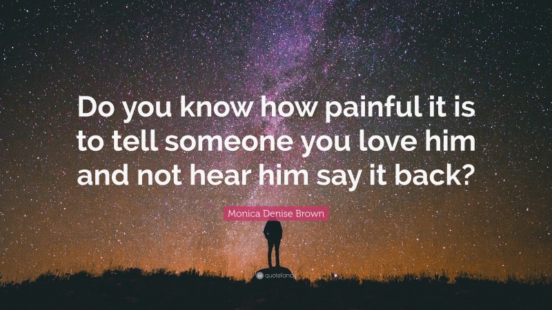 Monica Denise Brown Quote: “Do you know how painful it is to tell someone you love him and not hear him say it back?”