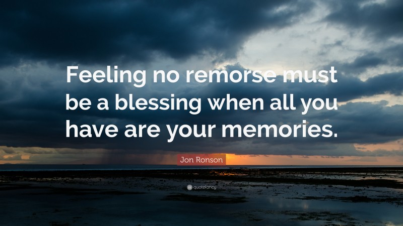 Jon Ronson Quote: “Feeling no remorse must be a blessing when all you have are your memories.”
