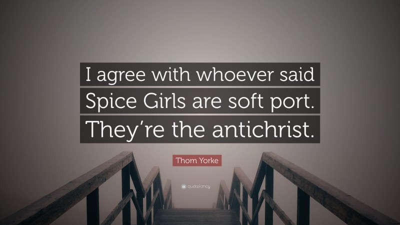 Thom Yorke Quote: “I agree with whoever said Spice Girls are soft port. They’re the antichrist.”