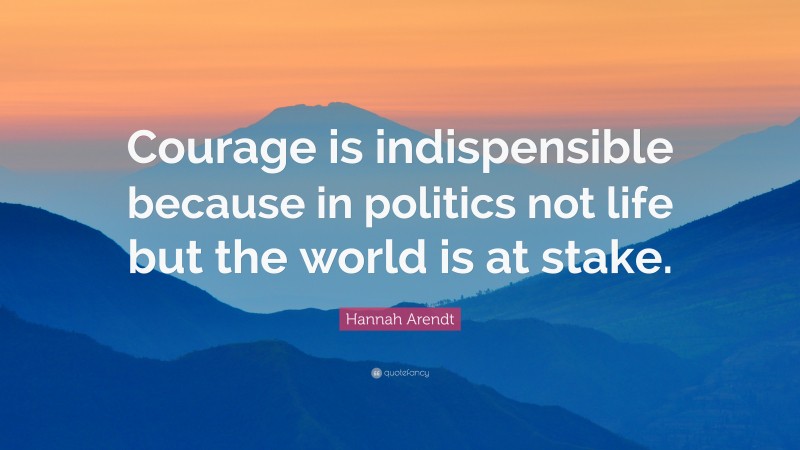 Hannah Arendt Quote: “Courage is indispensible because in politics not life but the world is at stake.”