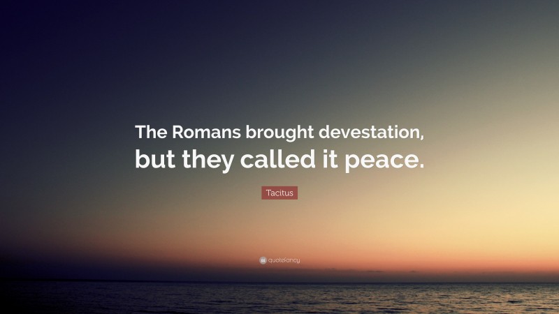 Tacitus Quote: “The Romans brought devestation, but they called it peace.”