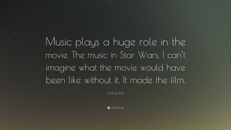 Joshua Bell Quote: “Music plays a huge role in the movie. The music in Star Wars, I can’t imagine what the movie would have been like without it. It made the film.”