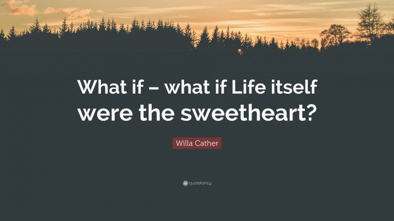 Willa Cather Quote: “What if – what if Life itself were the sweetheart?”