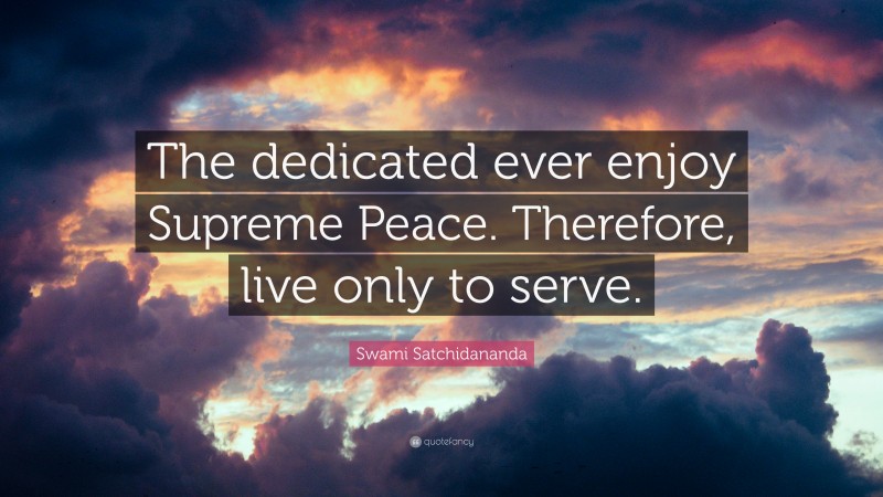 Swami Satchidananda Quote: “The dedicated ever enjoy Supreme Peace. Therefore, live only to serve.”