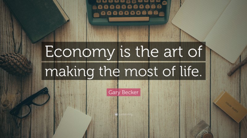 Gary Becker Quote: “Economy is the art of making the most of life.”