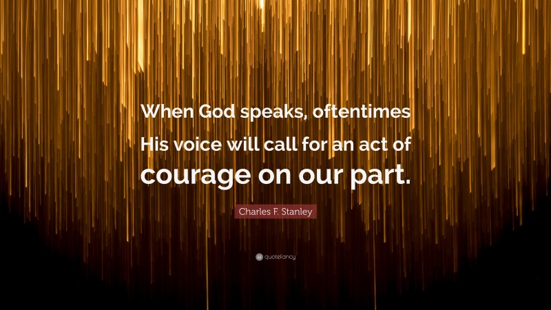 Charles F. Stanley Quote: “When God speaks, oftentimes His voice will call for an act of courage on our part.”