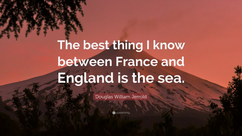 Douglas William Jerrold Quote: “The best thing I know between France and England is the sea.”