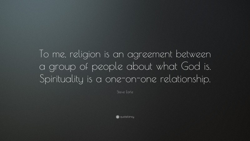 Steve Earle Quote: “To me, religion is an agreement between a group of people about what God is. Spirituality is a one-on-one relationship.”