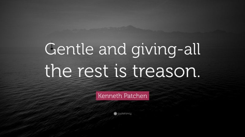 Kenneth Patchen Quote: “Gentle and giving-all the rest is treason.”