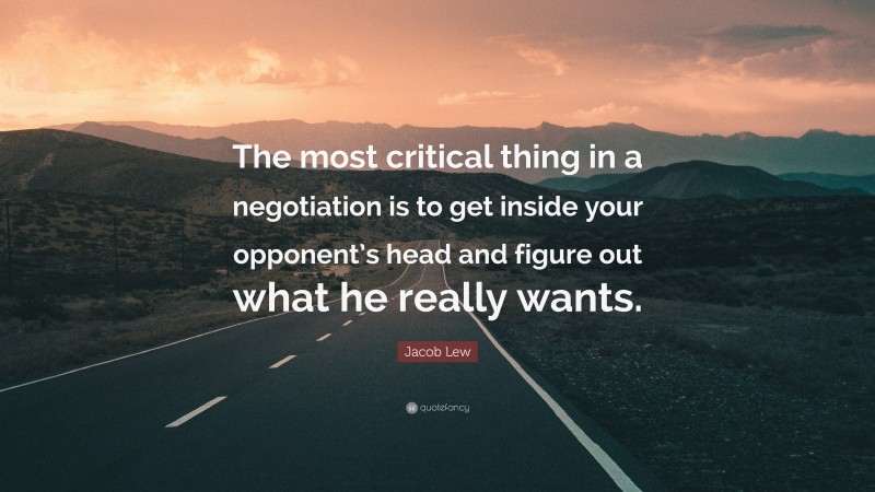 Jacob Lew Quote: “The most critical thing in a negotiation is to get inside your opponent’s head and figure out what he really wants.”