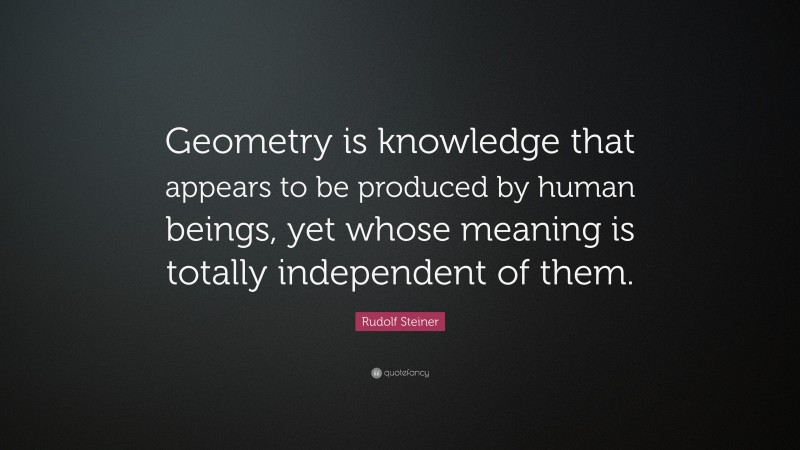 Rudolf Steiner Quote: “Geometry is knowledge that appears to be produced by human beings, yet whose meaning is totally independent of them.”