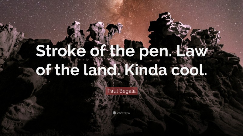 Paul Begala Quote: “Stroke of the pen. Law of the land. Kinda cool.”