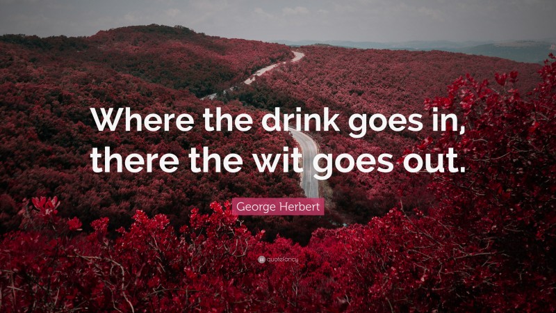 George Herbert Quote: “Where the drink goes in, there the wit goes out.”