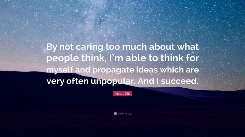 Albert Ellis Quote: “By not caring too much about what people think, I’m able to think for myself and propagate ideas which are very often unpopular. And I succeed.”