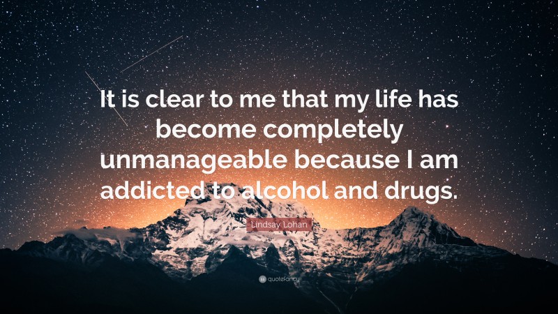 Lindsay Lohan Quote: “It is clear to me that my life has become completely unmanageable because I am addicted to alcohol and drugs.”