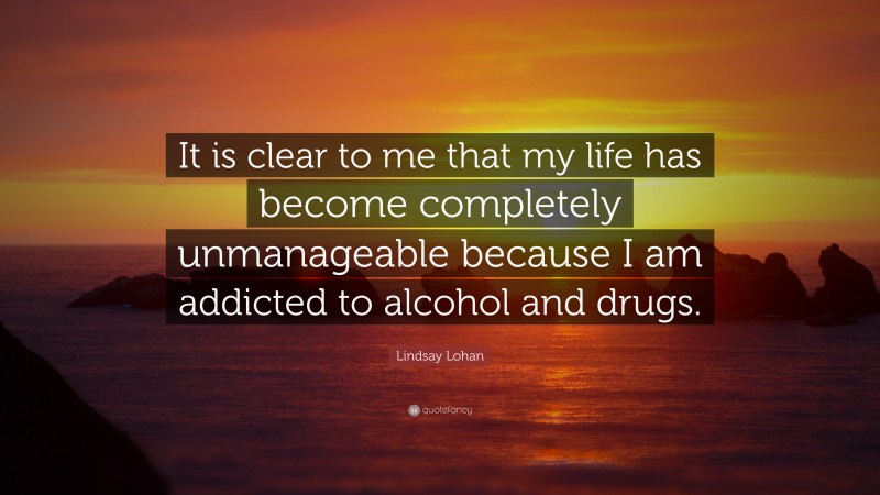 Lindsay Lohan Quote: “It is clear to me that my life has become completely unmanageable because I am addicted to alcohol and drugs.”