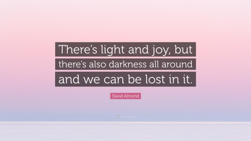 David Almond Quote: “There’s light and joy, but there’s also darkness all around and we can be lost in it.”