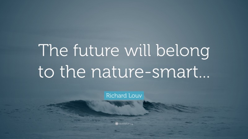 Richard Louv Quote: “The future will belong to the nature-smart...”