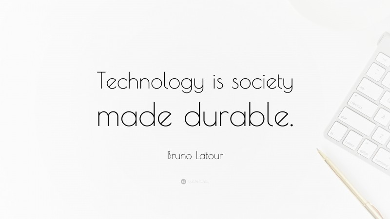 Bruno Latour Quote: “Technology is society made durable.”