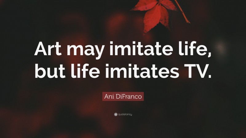Ani DiFranco Quote: “Art may imitate life, but life imitates TV.”