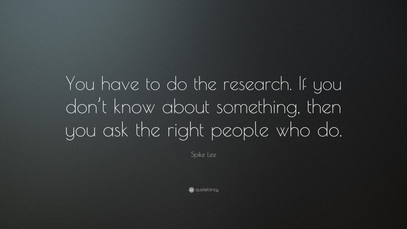 Spike Lee Quote: “You have to do the research. If you don’t know about something, then you ask the right people who do.”