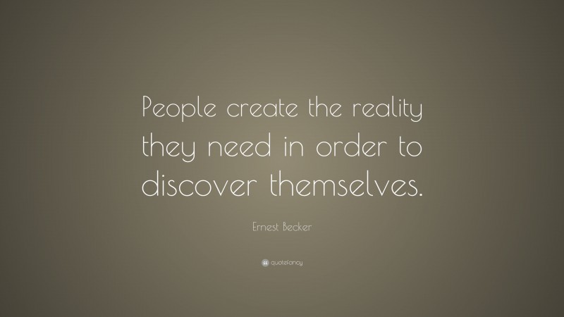 Ernest Becker Quote: “People create the reality they need in order to discover themselves.”