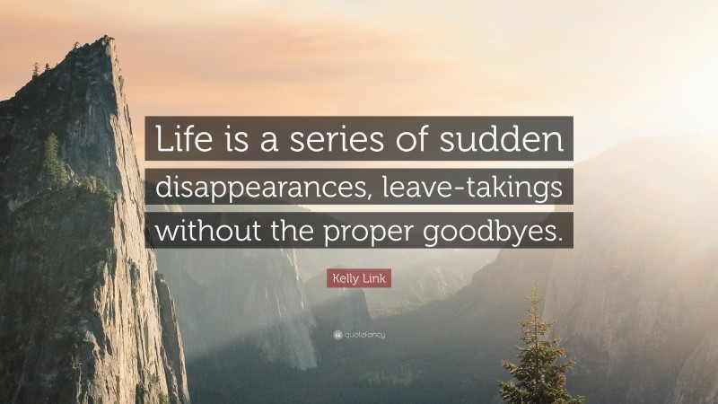 Kelly Link Quote: “Life is a series of sudden disappearances, leave-takings without the proper goodbyes.”