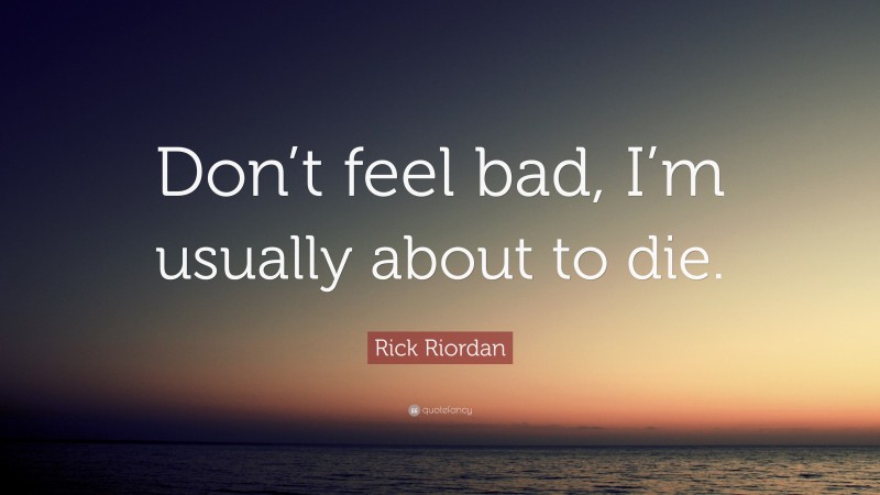 Rick Riordan Quote: “Don’t feel bad, I’m usually about to die.”