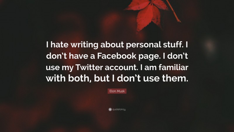 Elon Musk Quote: “I hate writing about personal stuff. I don’t have a Facebook page. I don’t use my Twitter account. I am familiar with both, but I don’t use them.”