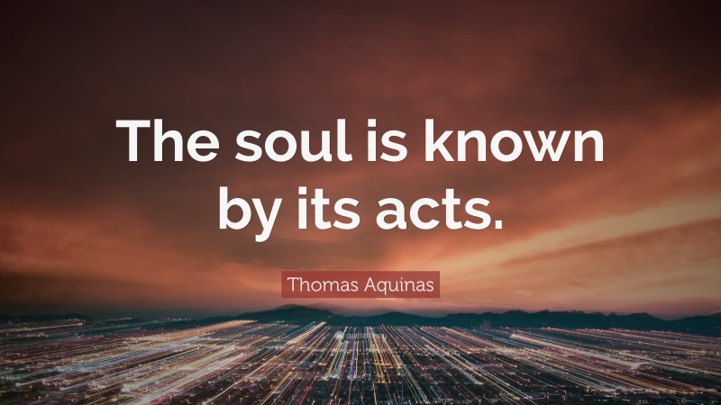 Thomas Aquinas Quote: “The soul is known by its acts.”