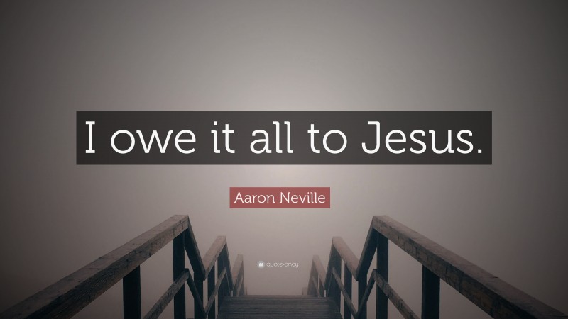 Aaron Neville Quote: “I owe it all to Jesus.”