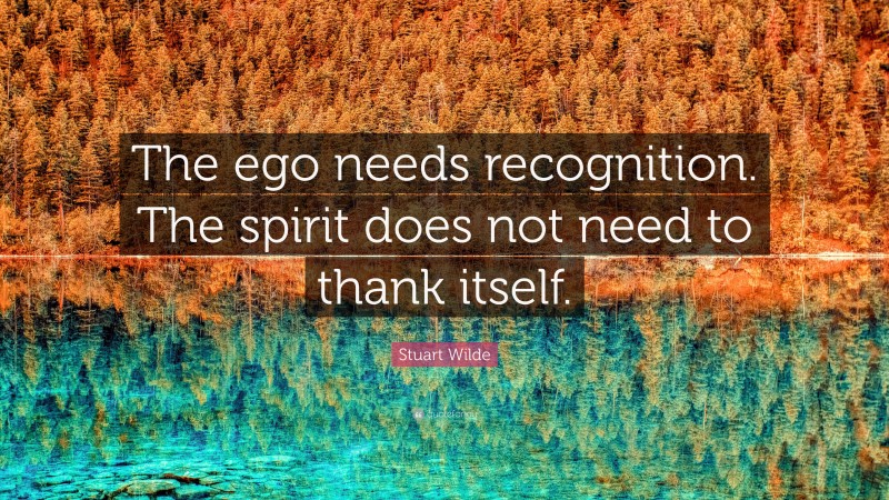 Stuart Wilde Quote: “The ego needs recognition. The spirit does not need to thank itself.”