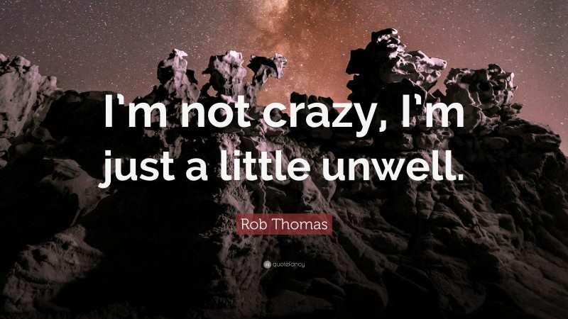 Rob Thomas Quote: “I’m not crazy, I’m just a little unwell.”