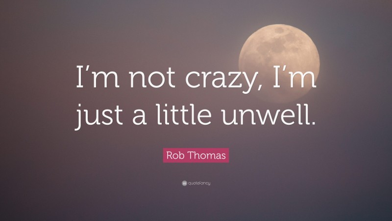 Rob Thomas Quote: “I’m not crazy, I’m just a little unwell.”