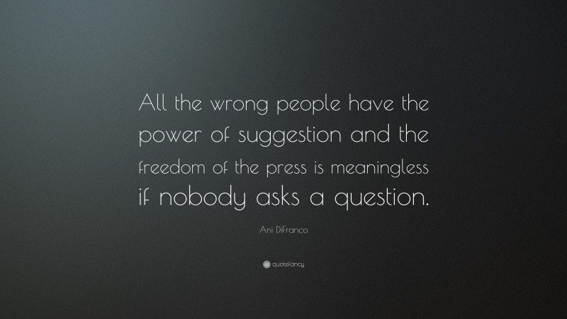 Ani DiFranco Quote: “All the wrong people have the power of suggestion and the freedom of the press is meaningless if nobody asks a question.”