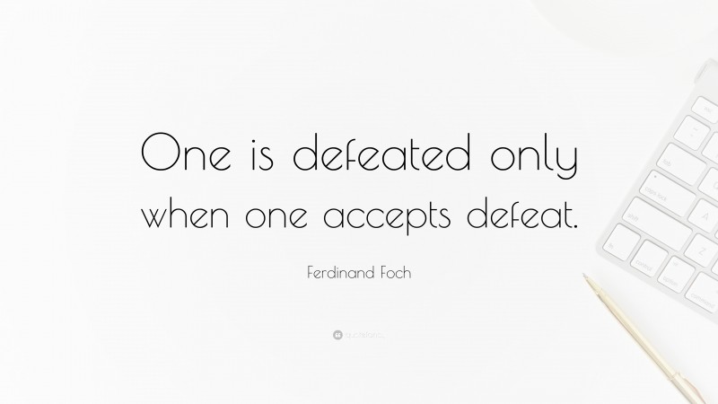 Ferdinand Foch Quote: “One is defeated only when one accepts defeat.”