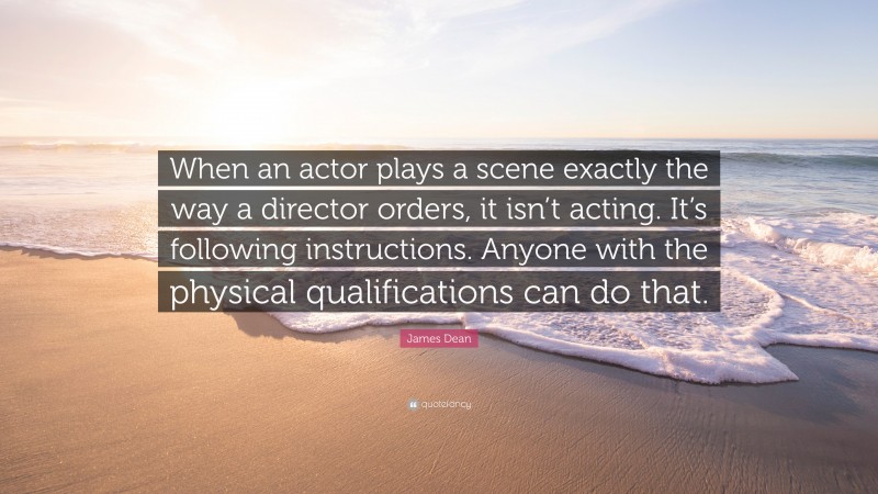 James Dean Quote: “When an actor plays a scene exactly the way a director orders, it isn’t acting. It’s following instructions. Anyone with the physical qualifications can do that.”