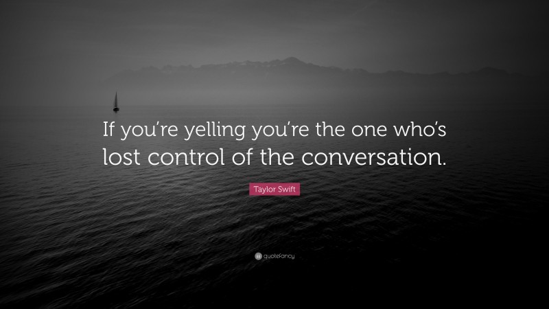 Taylor Swift Quote: “If you’re yelling you’re the one who’s lost control of the conversation.”