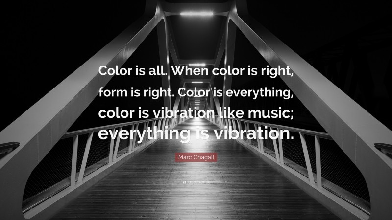 Marc Chagall Quote: “Color is all. When color is right, form is right. Color is everything, color is vibration like music; everything is vibration.”