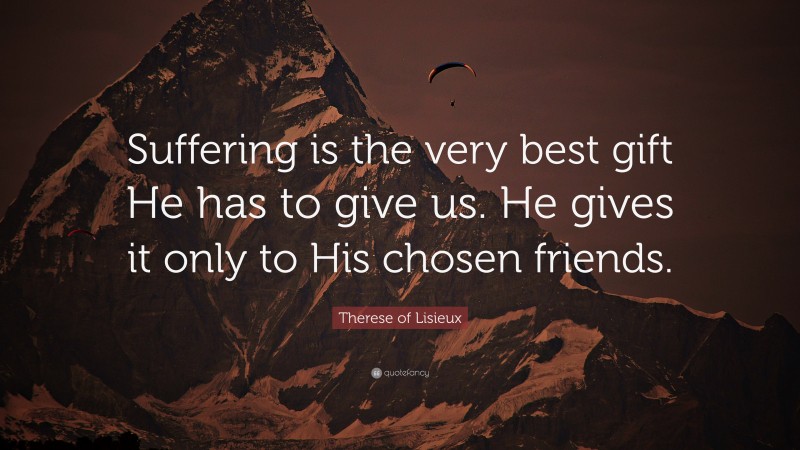 Therese of Lisieux Quote: “Suffering is the very best gift He has to give us. He gives it only to His chosen friends.”