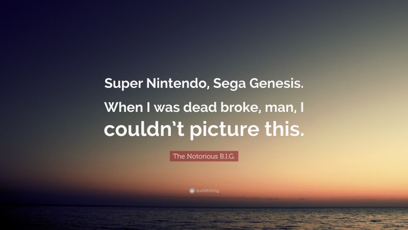 The Notorious B.I.G. Quote: “Super Nintendo, Sega Genesis. When I was dead broke, man, I couldn’t picture this.”